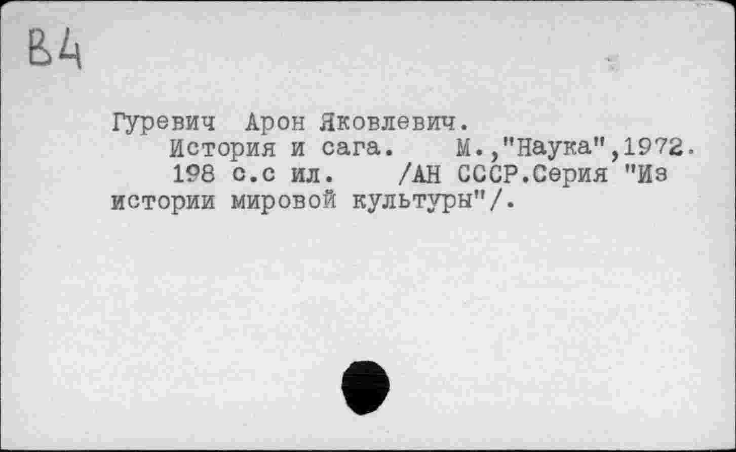 ﻿Гуревич Арон Яковлевич.
История и сага. М./’Наука",1972.
198 с.с ил. /АН СССР.Серия "Из истории мировой культуры”/.